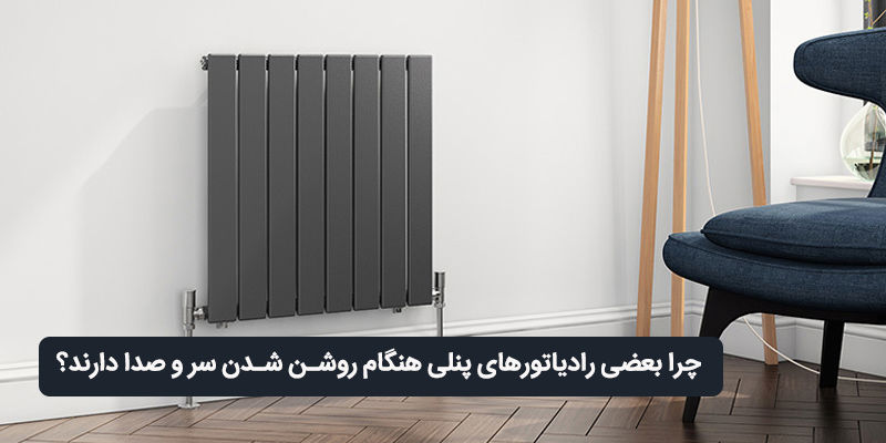 چرا بعضی رادیاتورهای پنلی هنگام روشن شدن سر و صدا دارند؟